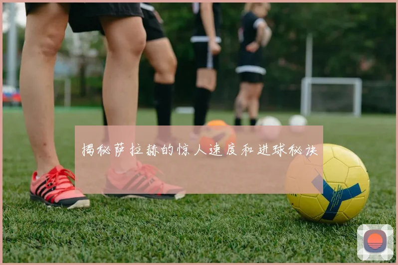 揭秘萨拉赫的惊人速度和进球秘诀