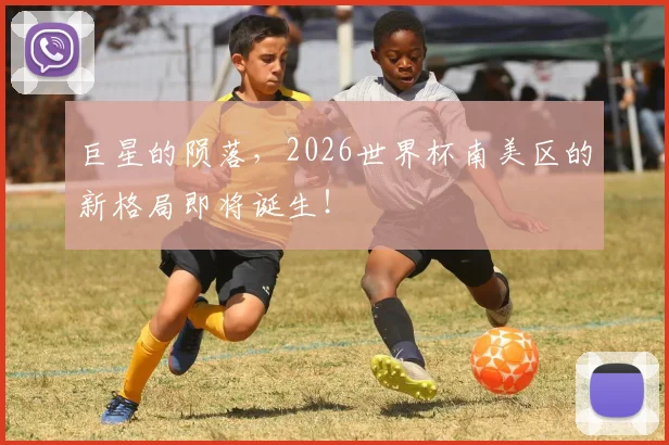 巨星的陨落，2026世界杯南美区的新格局即将诞生！
