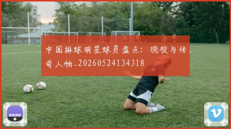 中国排球明星球员盘点：现役与传奇人物_20260524134318