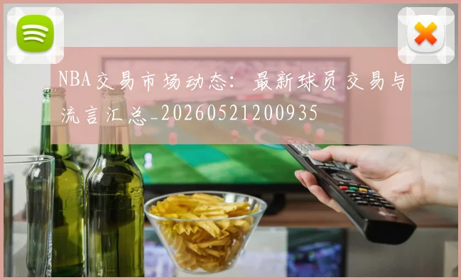 NBA交易市场动态:最新球员交易与流言汇总_20260521200935