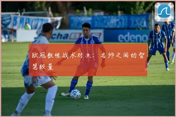 欧冠教练战术对决:名帅之间的智慧较量
