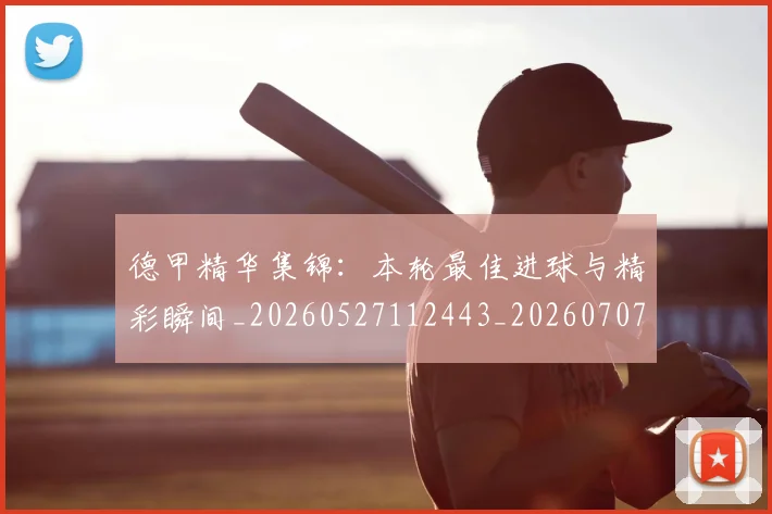 德甲精华集锦:本轮最佳进球与精彩瞬间_20260527112443_20260707154129