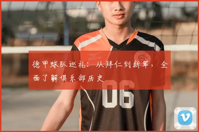 德甲球队巡礼:从拜仁到新军,全面了解俱乐部历史