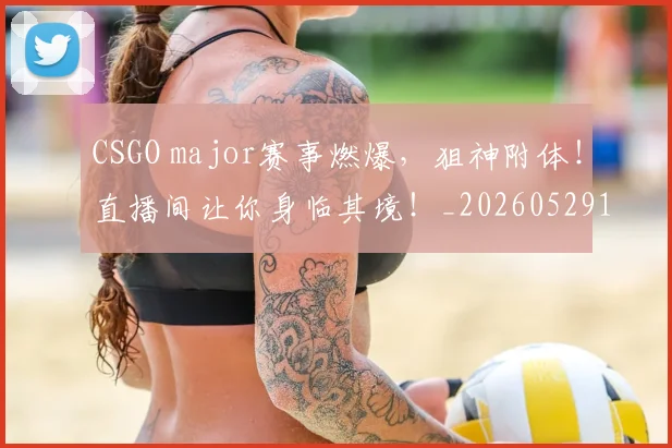 CSGO major赛事燃爆,狙神附体!直播间让你身临其境!_20260529145655