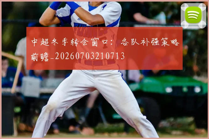 中超冬季转会窗口：各队补强策略前瞻_20260703210713