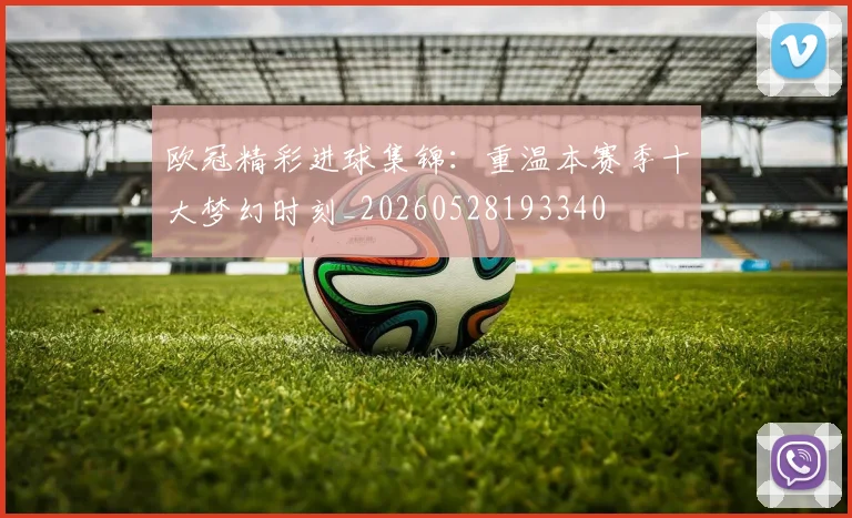 欧冠精彩进球集锦:重温本赛季十大梦幻时刻_20260528193340