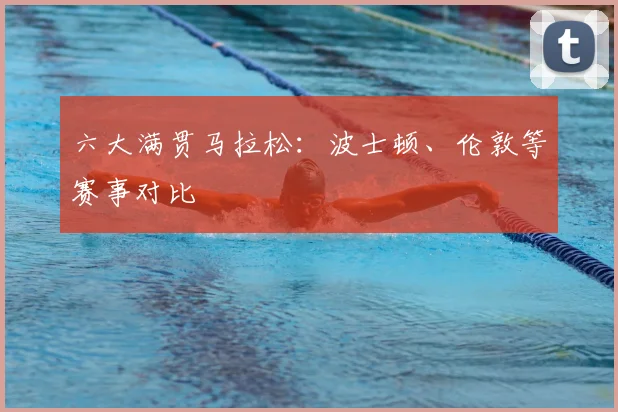 六大满贯马拉松：波士顿、伦敦等赛事对比