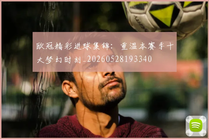欧冠精彩进球集锦:重温本赛季十大梦幻时刻_20260528193340
