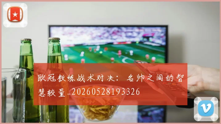 欧冠教练战术对决：名帅之间的智慧较量_20260528193326