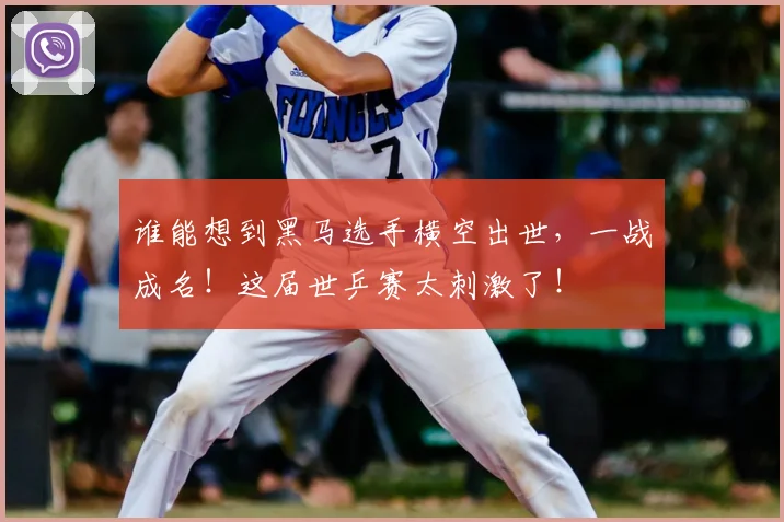 谁能想到黑马选手横空出世，一战成名！这届世乒赛太刺激了！