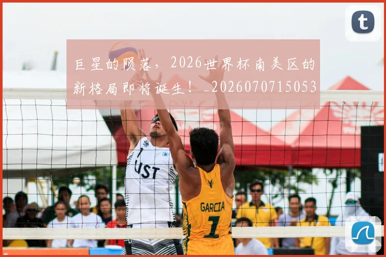 巨星的陨落,2026世界杯南美区的新格局即将诞生!_20260707150532