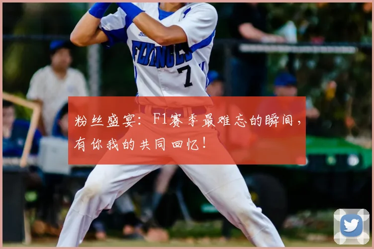 粉丝盛宴：F1赛季最难忘的瞬间，有你我的共同回忆！