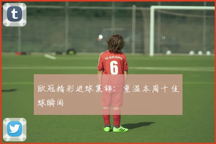 欧冠精彩进球集锦:重温本周十佳球瞬间