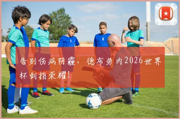 告别伤病阴霾，德布劳内2026世界杯剑指荣耀！