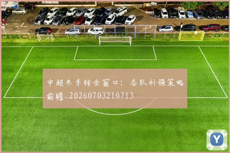 中超冬季转会窗口:各队补强策略前瞻_20260703210713