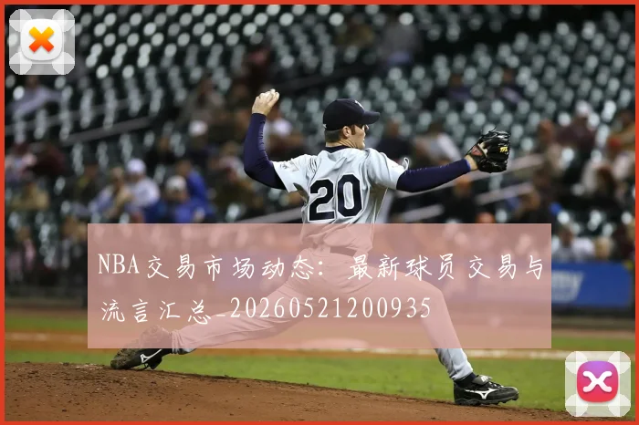 NBA交易市场动态:最新球员交易与流言汇总_20260521200935
