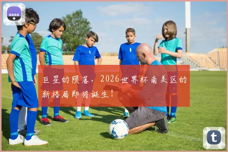 巨星的陨落,2026世界杯南美区的新格局即将诞生!