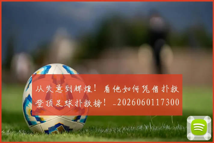 从失意到辉煌!看他如何凭借扑救登顶足球扑救榜!_20260601173008