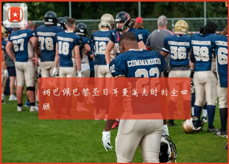 姆巴佩巴黎圣日耳曼高光时刻全回顾