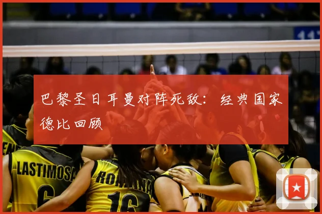 巴黎圣日耳曼对阵死敌:经典国家德比回顾