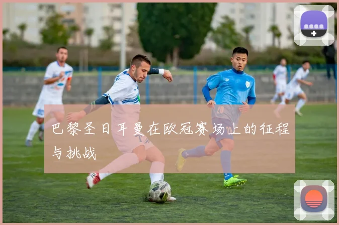 巴黎圣日耳曼在欧冠赛场上的征程与挑战