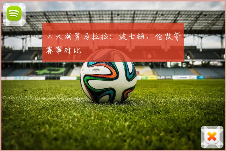 六大满贯马拉松：波士顿、伦敦等赛事对比