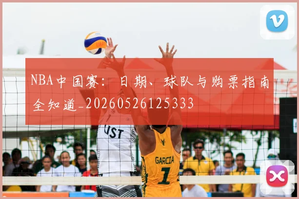 NBA中国赛:日期、球队与购票指南全知道_20260526125333