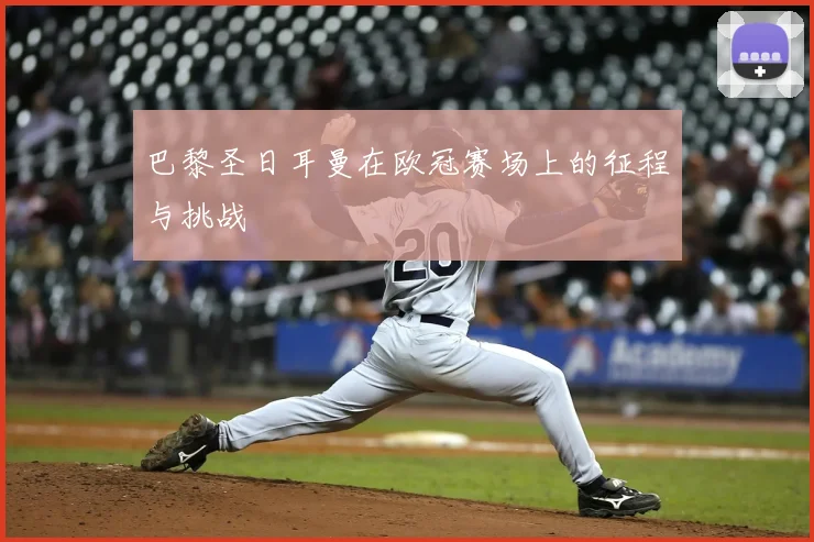 巴黎圣日耳曼在欧冠赛场上的征程与挑战