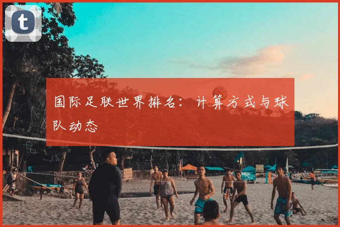国际足联世界排名:计算方式与球队动态