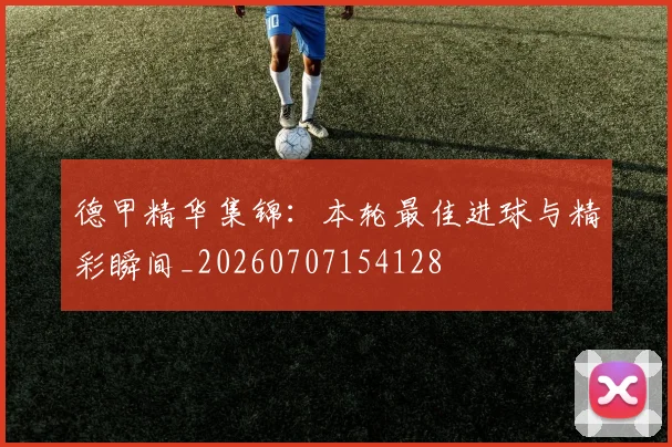 德甲精华集锦：本轮最佳进球与精彩瞬间_20260707154128