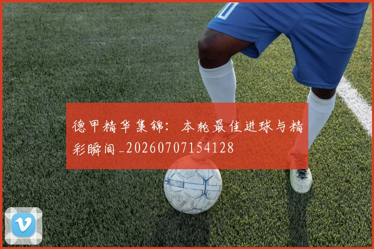 德甲精华集锦:本轮最佳进球与精彩瞬间_20260707154128