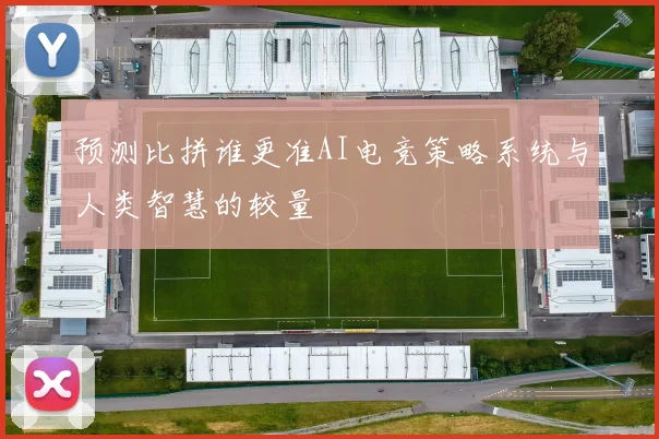 预测比拼谁更准AI电竞策略系统与人类智慧的较量