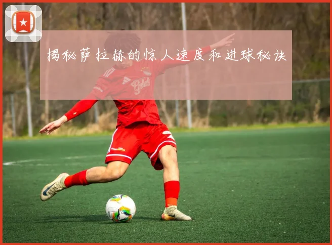 揭秘萨拉赫的惊人速度和进球秘诀