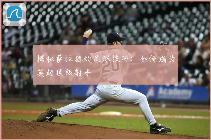 揭秘萨拉赫的足球技巧:如何成为英超顶级射手