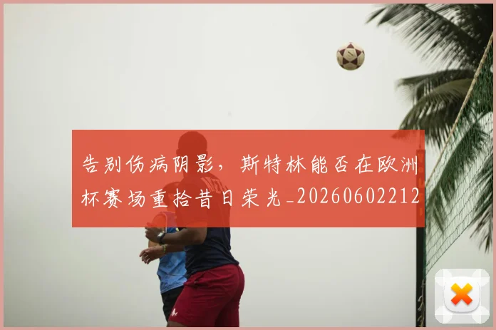 告别伤病阴影，斯特林能否在欧洲杯赛场重拾昔日荣光_20260602212900
