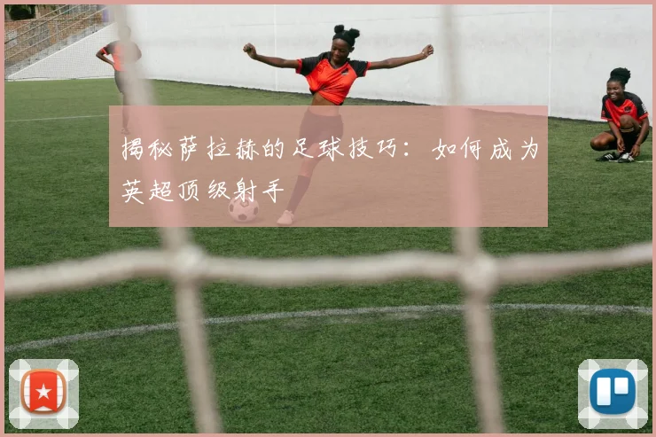 揭秘萨拉赫的足球技巧:如何成为英超顶级射手