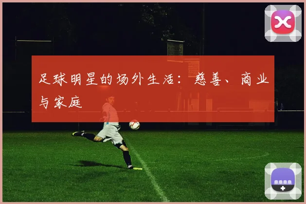 足球明星的场外生活：慈善、商业与家庭